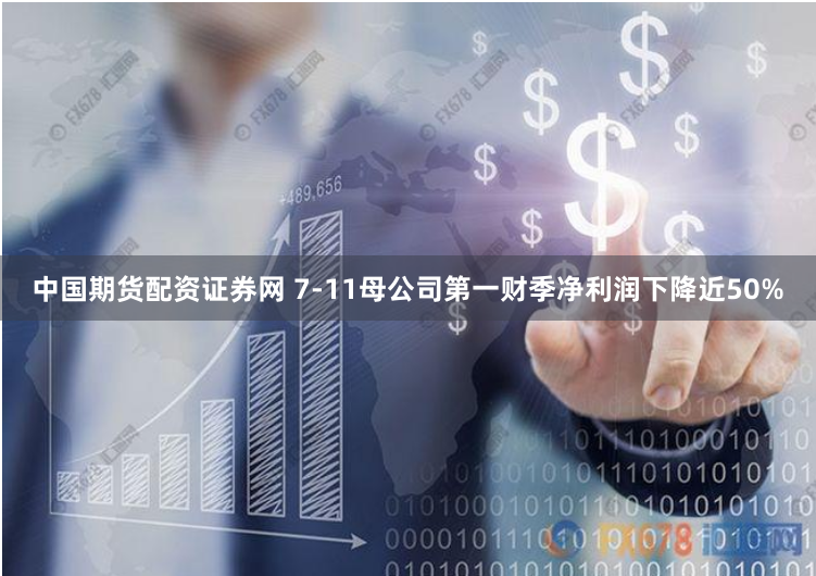 中国期货配资证券网 7-11母公司第一财季净利润下降近50%