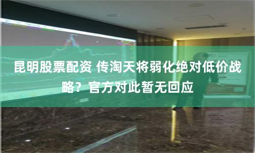 昆明股票配资 传淘天将弱化绝对低价战略？官方对此暂无回应