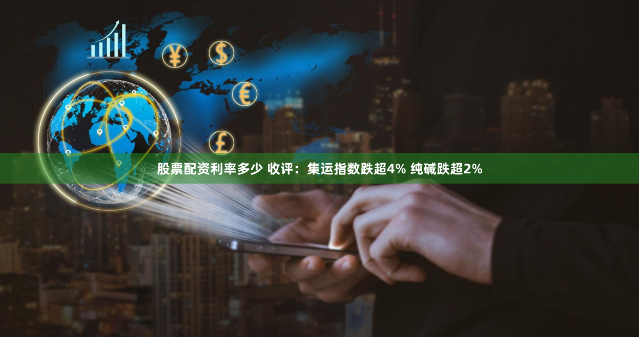 股票配资利率多少 收评：集运指数跌超4% 纯碱跌超2%