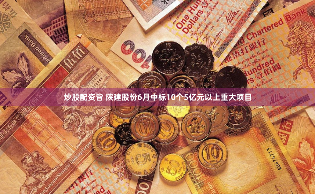 炒股配资皆 陕建股份6月中标10个5亿元以上重大项目