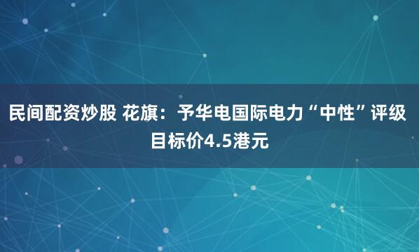 民间配资炒股 花旗：予华电国际电力“中性”评级 目标价4.5港元