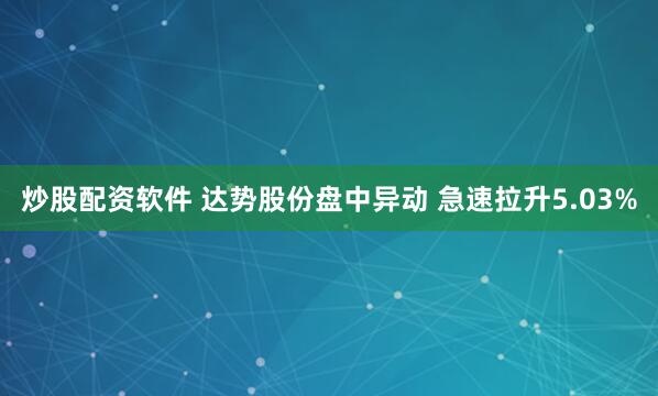 炒股配资软件 达势股份盘中异动 急速拉升5.03%