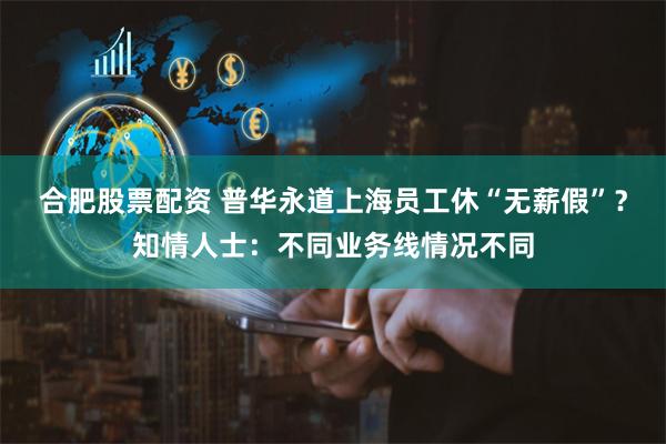 合肥股票配资 普华永道上海员工休“无薪假”？知情人士：不同业务线情况不同