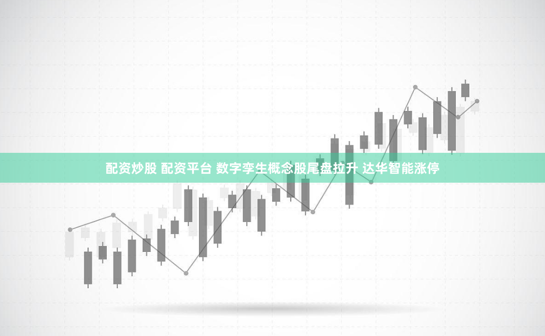 配资炒股 配资平台 数字孪生概念股尾盘拉升 达华智能涨停