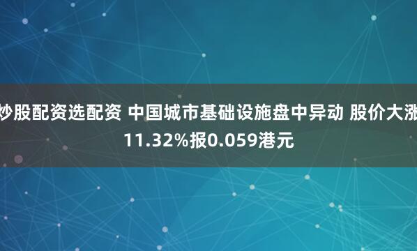 炒股配资选配资 中国城市基础设施盘中异动 股价大涨11.32%报0.059港元