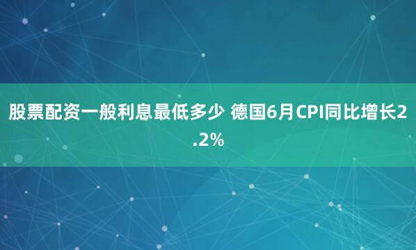 股票配资一般利息最低多少 德国6月CPI同比增长2.2%