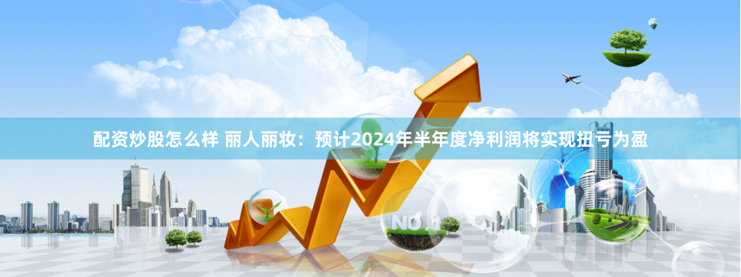 配资炒股怎么样 丽人丽妆：预计2024年半年度净利润将实现扭亏为盈