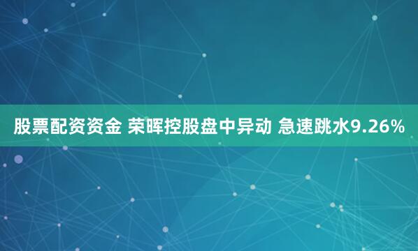 股票配资资金 荣晖控股盘中异动 急速跳水9.26%