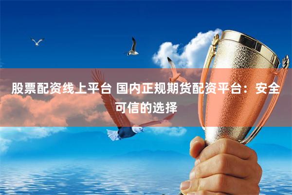股票配资线上平台 国内正规期货配资平台：安全可信的选择