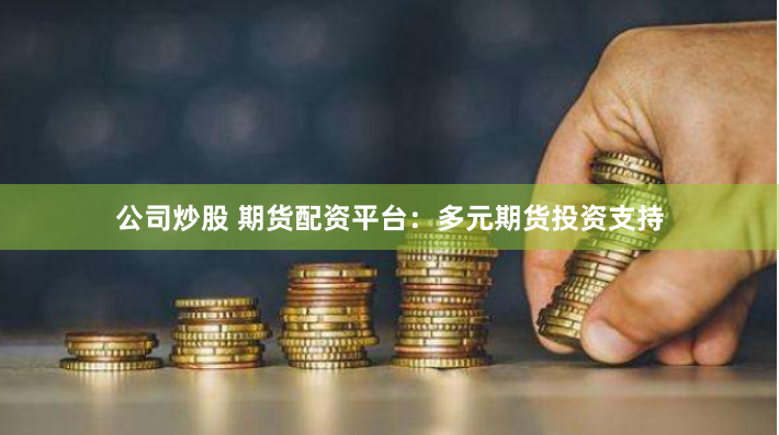 公司炒股 期货配资平台：多元期货投资支持