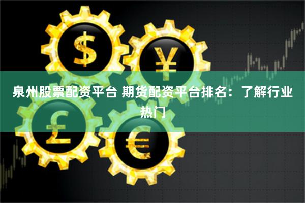 泉州股票配资平台 期货配资平台排名：了解行业热门