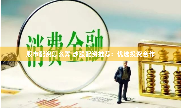 股市配资怎么弄 炒股配资推荐：优选投资合作