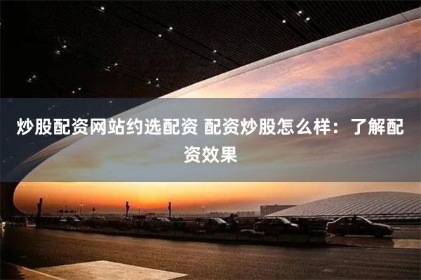 炒股配资网站约选配资 配资炒股怎么样:了解配资效果