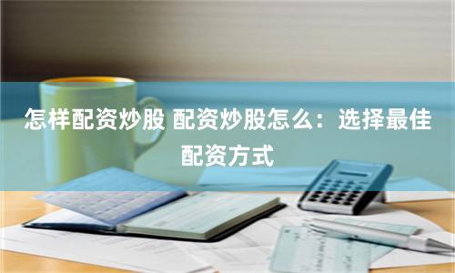 怎样配资炒股 配资炒股怎么：选择最佳配资方式