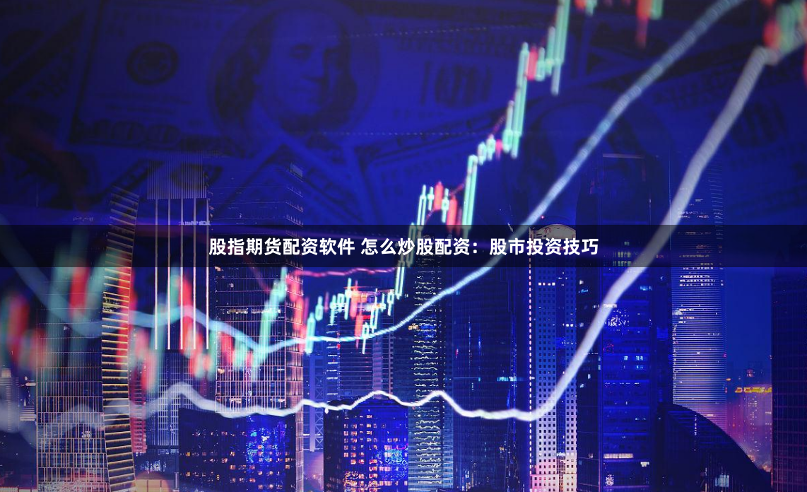股指期货配资软件 怎么炒股配资：股市投资技巧