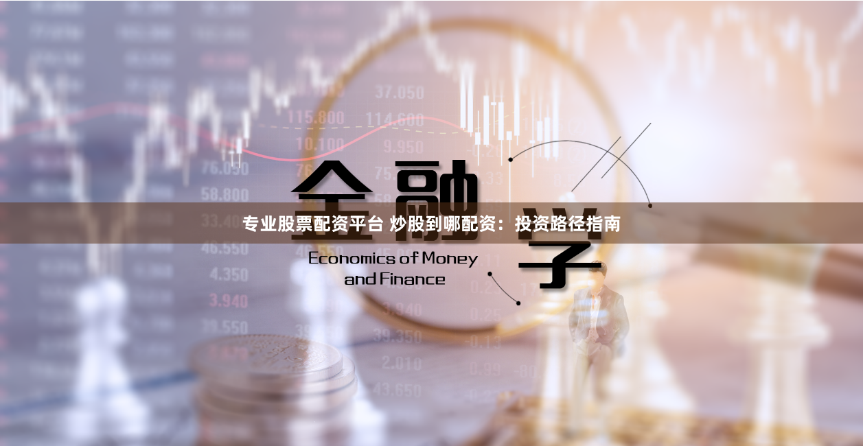专业股票配资平台 炒股到哪配资：投资路径指南