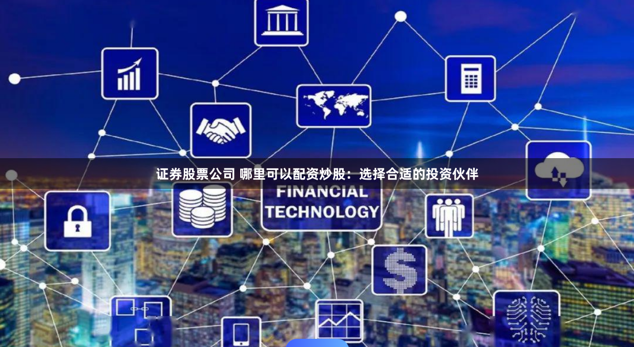 证券股票公司 哪里可以配资炒股：选择合适的投资伙伴
