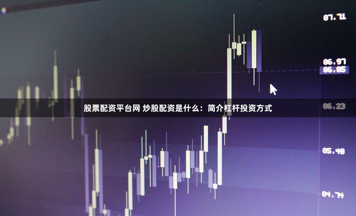 股票配资平台网 炒股配资是什么：简介杠杆投资方式