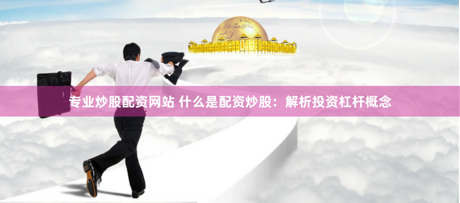 专业炒股配资网站 什么是配资炒股：解析投资杠杆概念