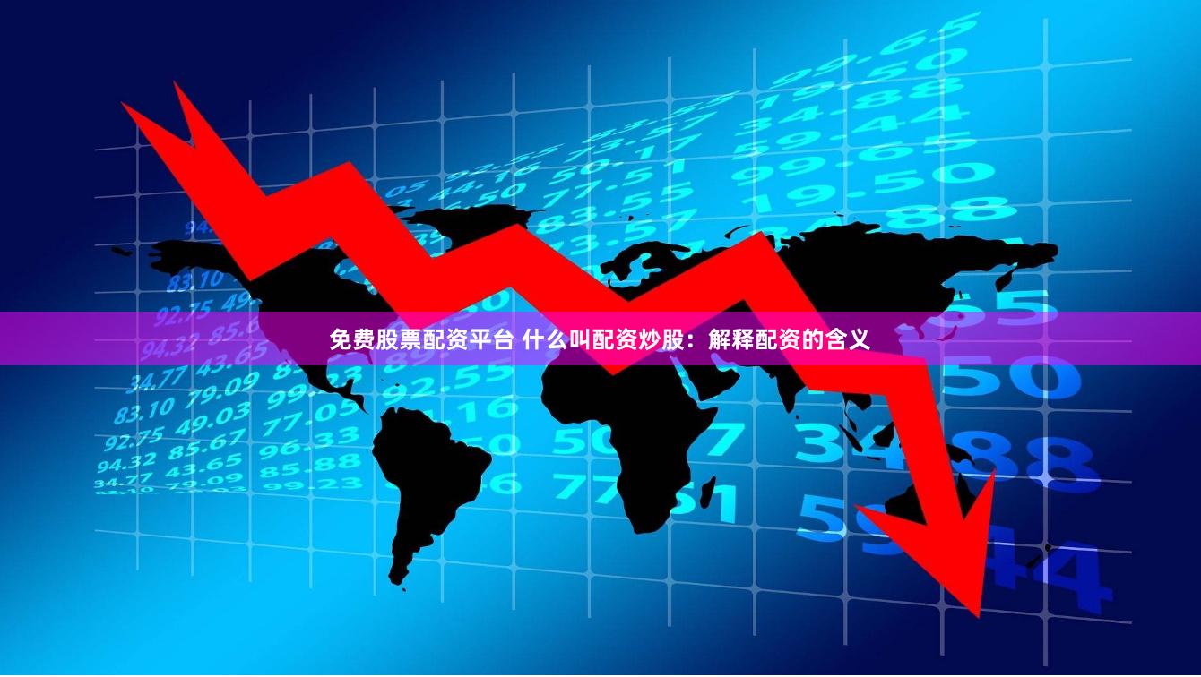 免费股票配资平台 什么叫配资炒股：解释配资的含义