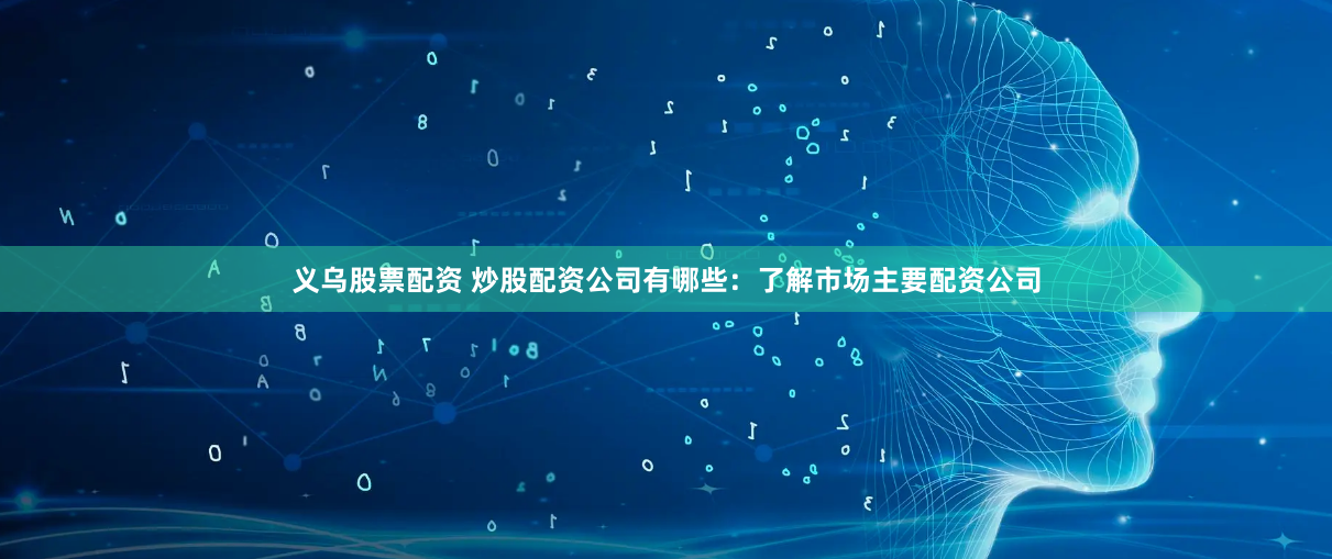 义乌股票配资 炒股配资公司有哪些：了解市场主要配资公司