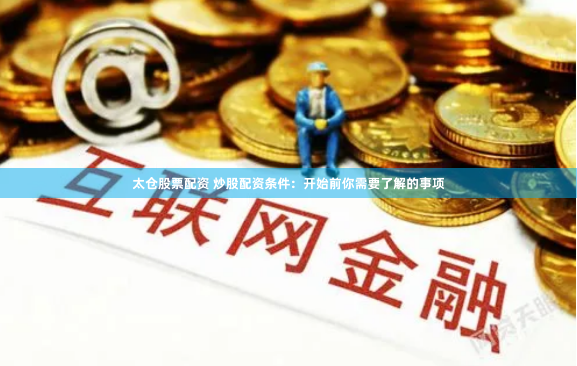 太仓股票配资 炒股配资条件：开始前你需要了解的事项