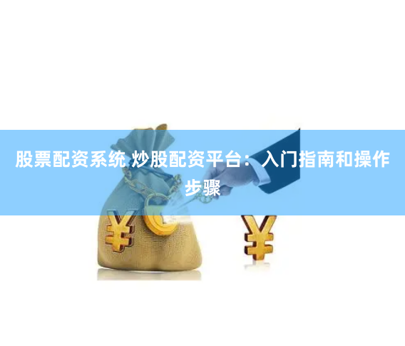 股票配资系统 炒股配资平台：入门指南和操作步骤
