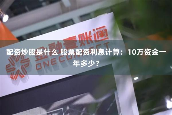 配资炒股是什么 股票配资利息计算：10万资金一年多少？