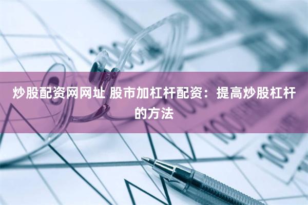 炒股配资网网址 股市加杠杆配资：提高炒股杠杆的方法