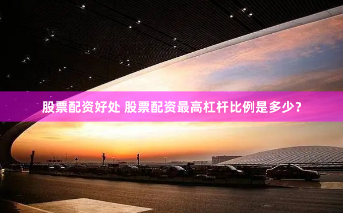 股票配资好处 股票配资最高杠杆比例是多少？