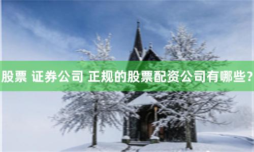 股票 证券公司 正规的股票配资公司有哪些？