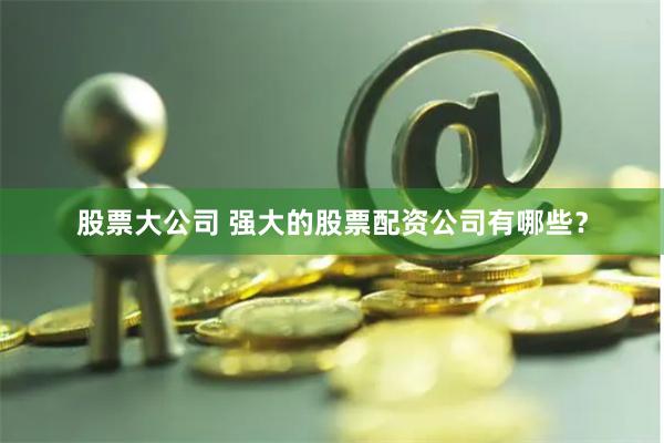 股票大公司 强大的股票配资公司有哪些？