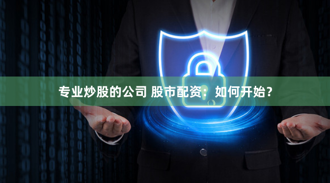 专业炒股的公司 股市配资：如何开始？
