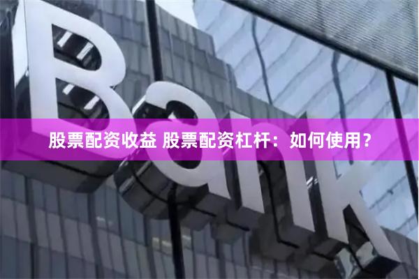 股票配资收益 股票配资杠杆：如何使用？