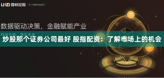 炒股那个证券公司最好 股指配资：了解市场上的机会