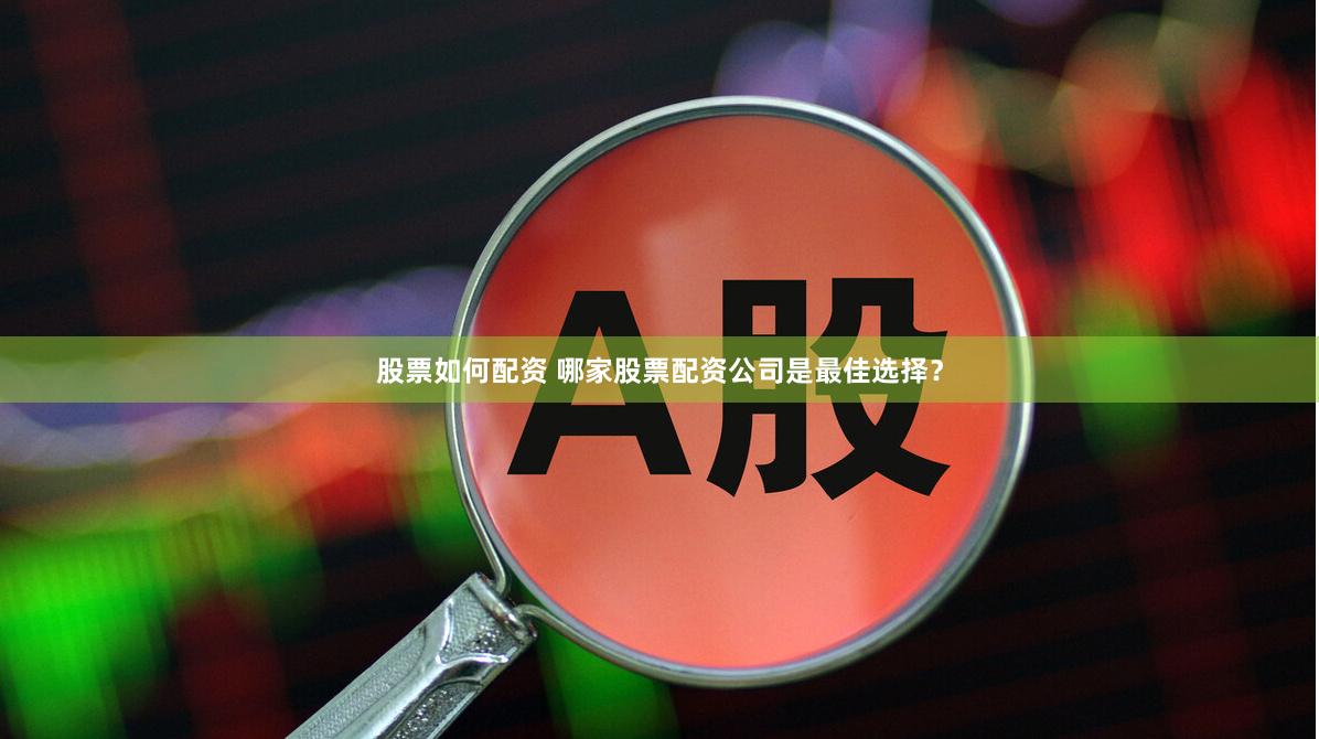 股票如何配资 哪家股票配资公司是最佳选择？