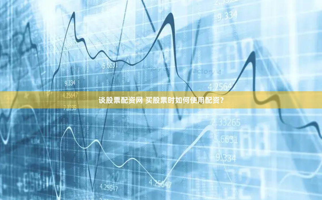 谈股票配资网 买股票时如何使用配资？