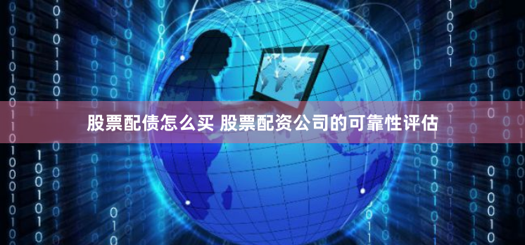 股票配债怎么买 股票配资公司的可靠性评估