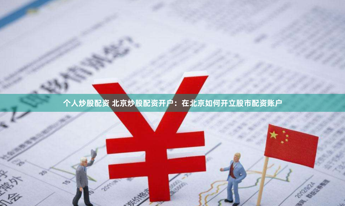 个人炒股配资 北京炒股配资开户：在北京如何开立股市配资账户