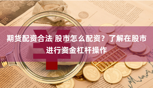 期货配资合法 股市怎么配资？了解在股市进行资金杠杆操作