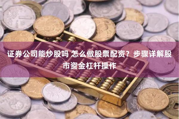 证券公司能炒股吗 怎么做股票配资？步骤详解股市资金杠杆操作