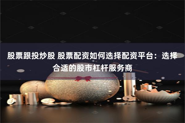 股票跟投炒股 股票配资如何选择配资平台：选择合适的股市杠杆服务商