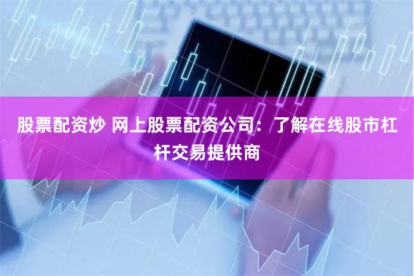 股票配资炒 网上股票配资公司：了解在线股市杠杆交易提供商