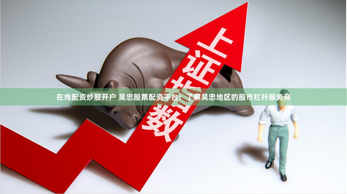 在线配资炒股开户 吴忠股票配资平台：了解吴忠地区的股市杠杆服务商