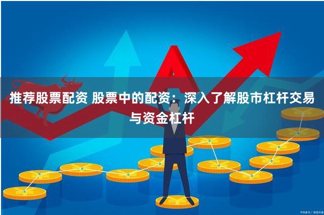 推荐股票配资 股票中的配资：深入了解股市杠杆交易与资金杠杆