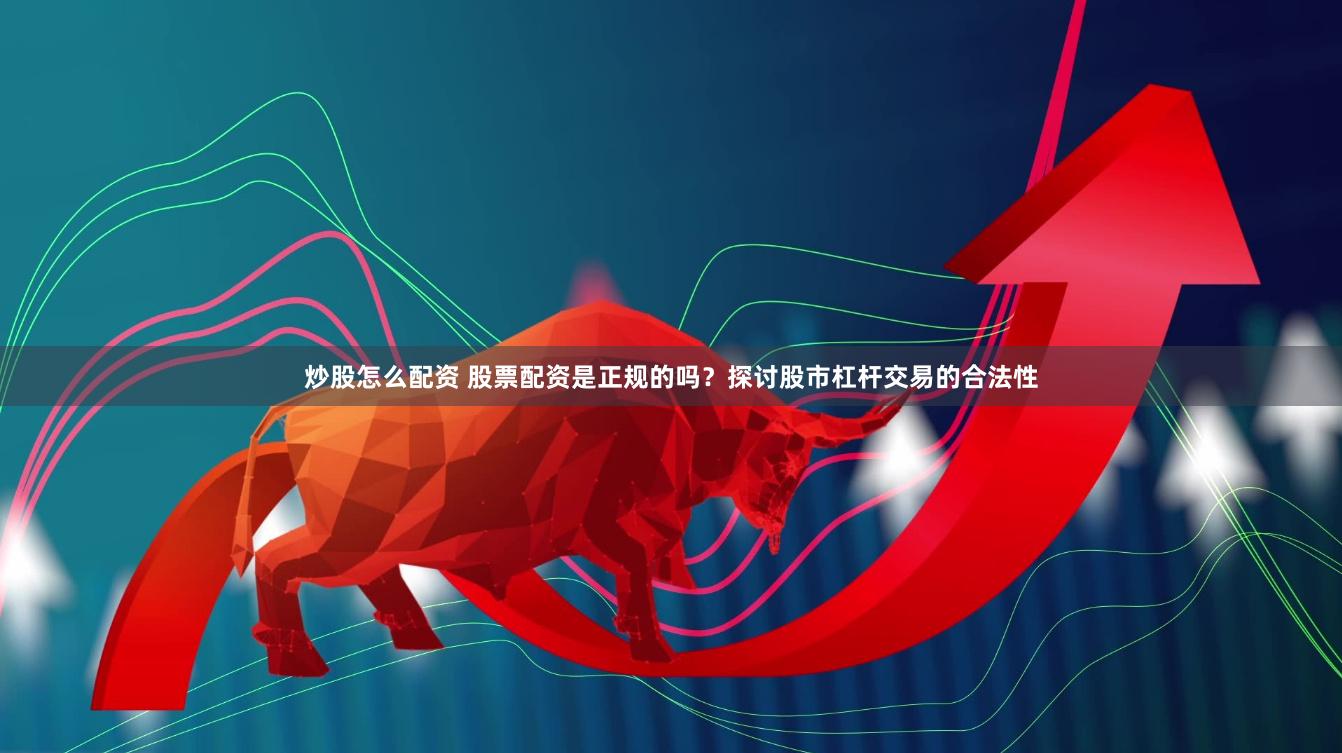炒股怎么配资 股票配资是正规的吗？探讨股市杠杆交易的合法性