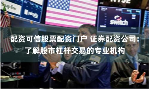 配资可信股票配资门户 证券配资公司：了解股市杠杆交易的专业机构