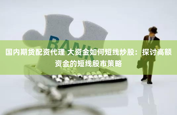 国内期货配资代理 大资金如何短线炒股：探讨高额资金的短线股市策略