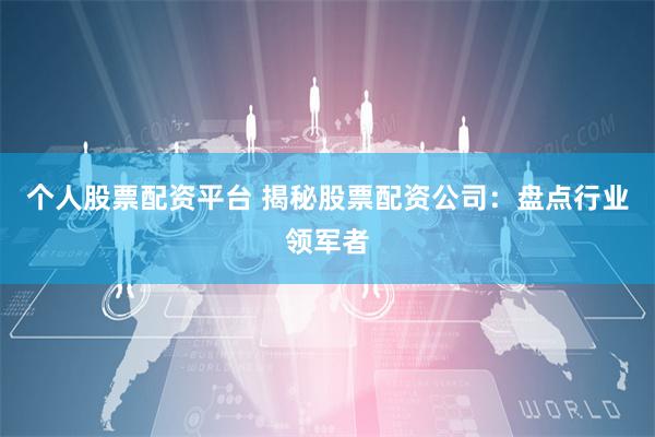 个人股票配资平台 揭秘股票配资公司：盘点行业领军者