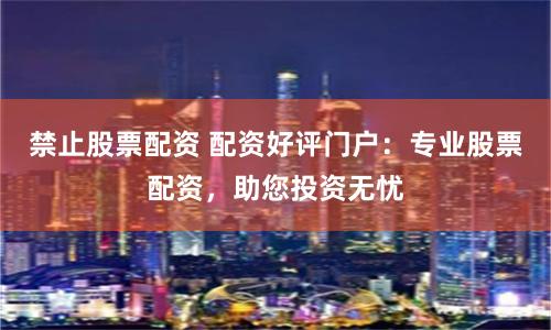 禁止股票配资 配资好评门户：专业股票配资，助您投资无忧